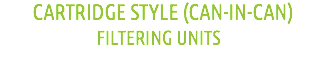  CARTRIDGE STYLE (CAN-IN-CAN)
FILTERING UNITS