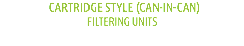 &nbsp;CARTRIDGE STYLE (CAN-IN-CAN)
FILTERING UNITS